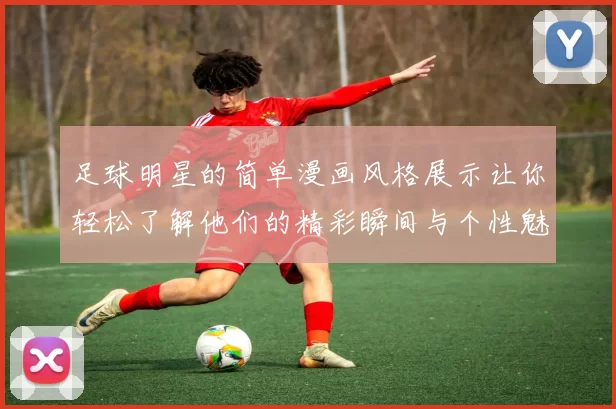 足球明星的简单漫画风格展示让你轻松了解他们的精彩瞬间与个性魅力