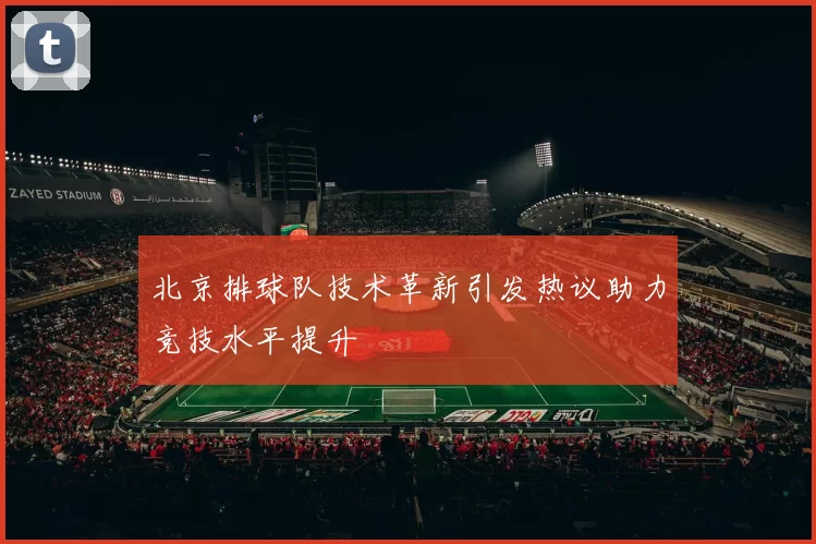 北京排球队技术革新引发热议助力竞技水平提升