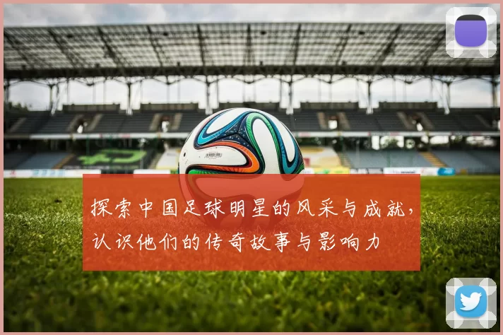 探索中国足球明星的风采与成就，认识他们的传奇故事与影响力