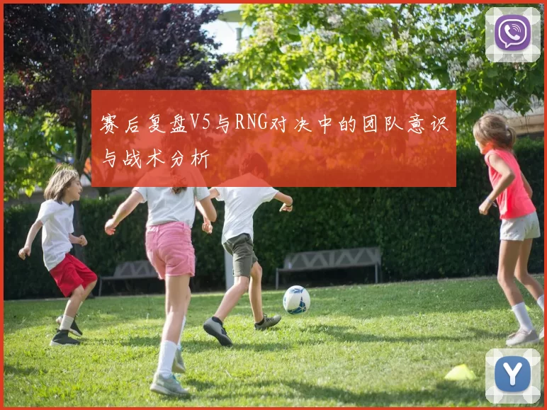 赛后复盘V5与RNG对决中的团队意识与战术分析