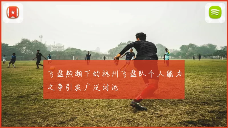 飞盘热潮下的杭州飞盘队个人能力之争引发广泛讨论